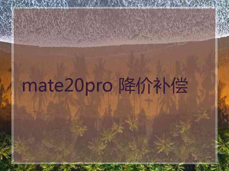 mate20pro 降价补偿