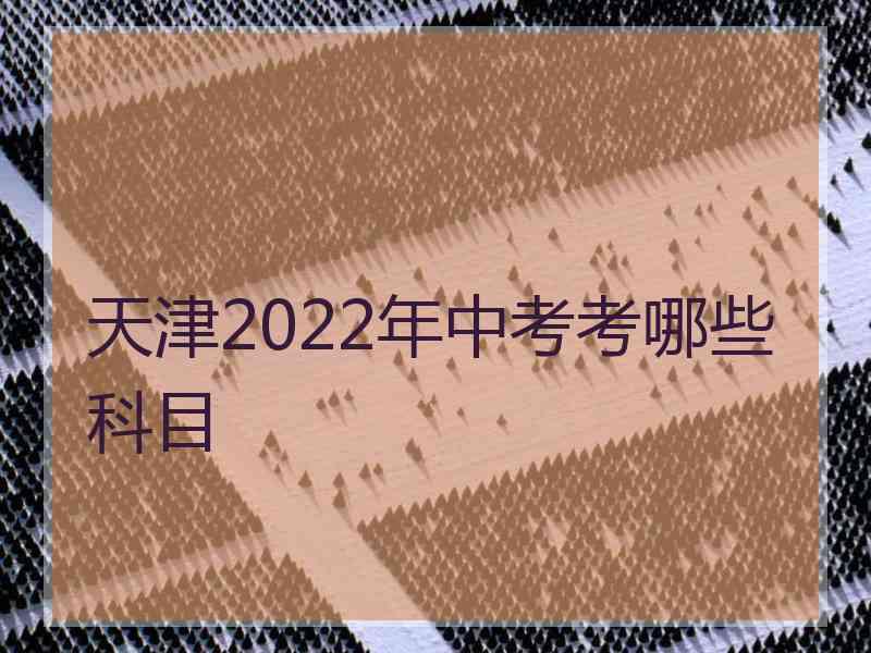 天津2022年中考考哪些科目