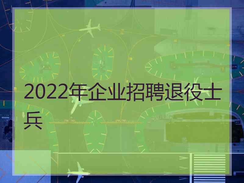 2022年企业招聘退役士兵