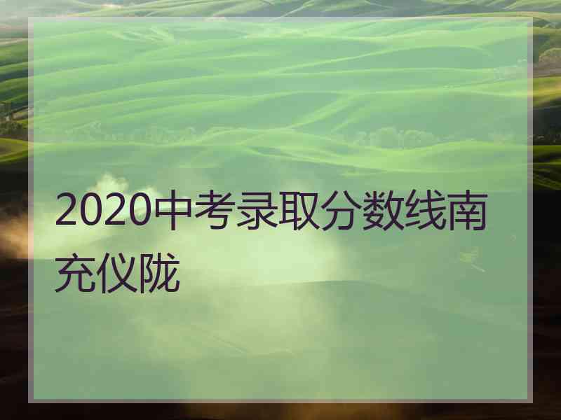 2020中考录取分数线南充仪陇