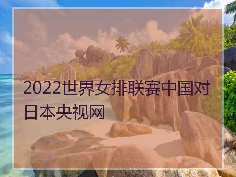 2022世界女排联赛中国对日本央视网