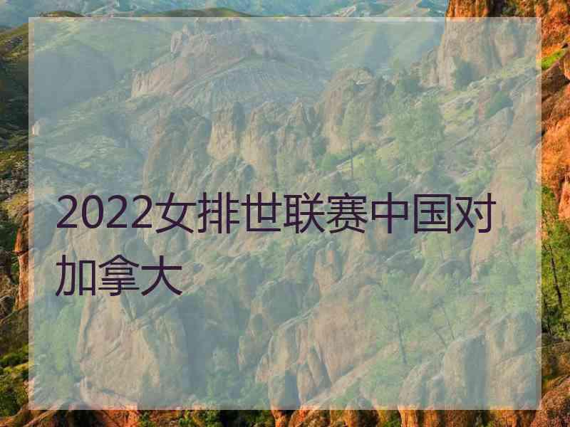 2022女排世联赛中国对加拿大