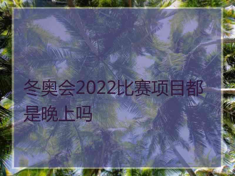 冬奥会2022比赛项目都是晚上吗