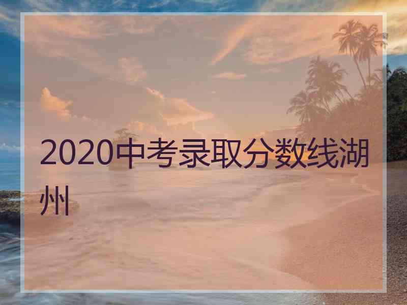 2020中考录取分数线湖州