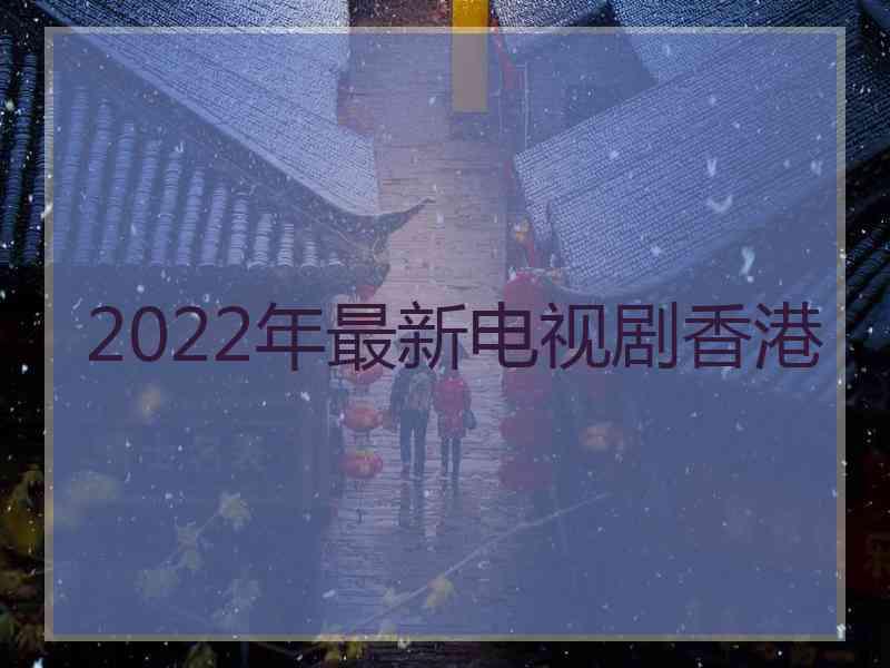 2022年最新电视剧香港