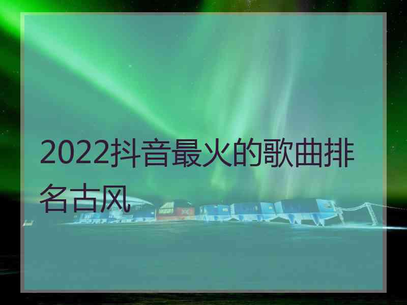 2022抖音最火的歌曲排名古风