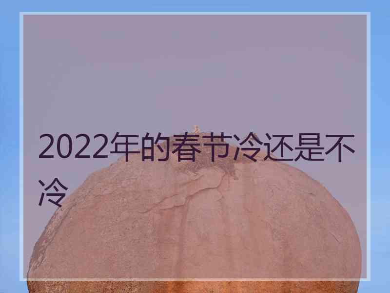 2022年的春节冷还是不冷