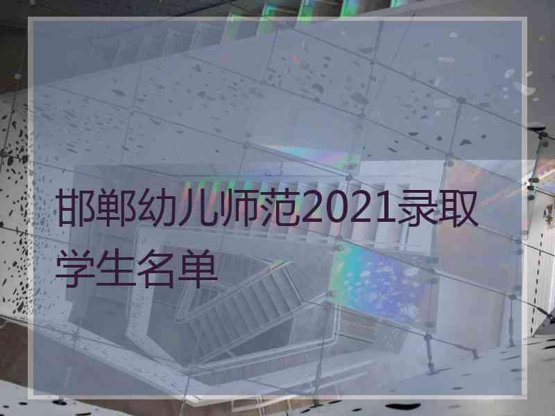 邯郸幼儿师范2021录取学生名单