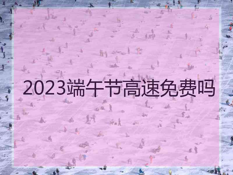 2023端午节高速免费吗