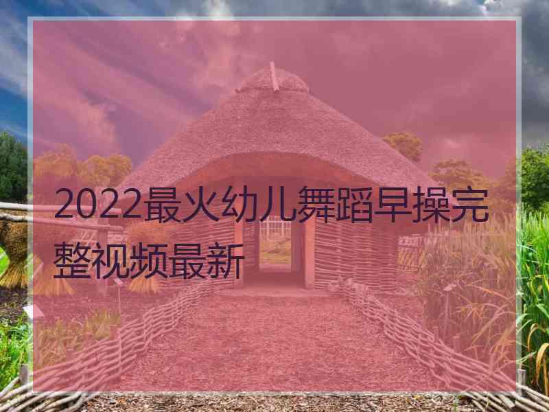 2022最火幼儿舞蹈早操完整视频最新