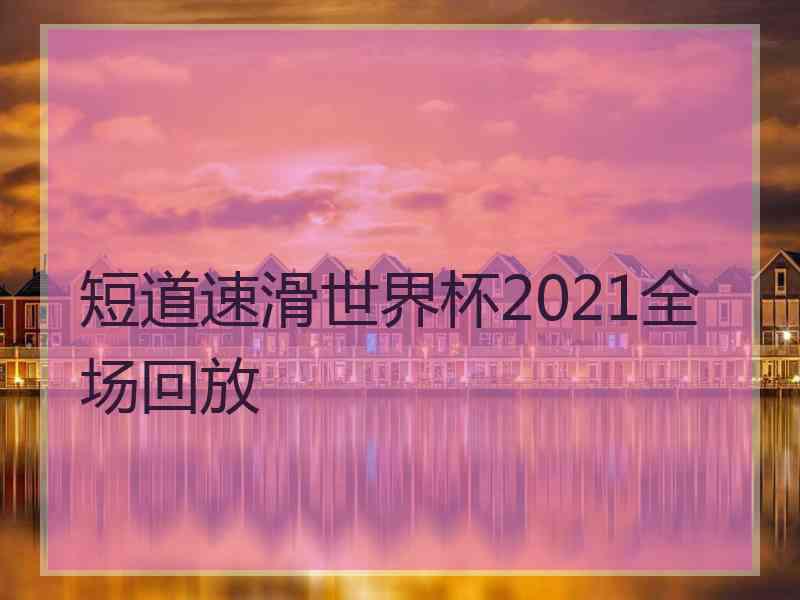 短道速滑世界杯2021全场回放