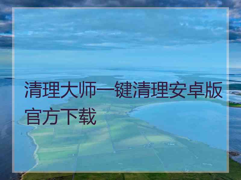 清理大师一键清理安卓版官方下载