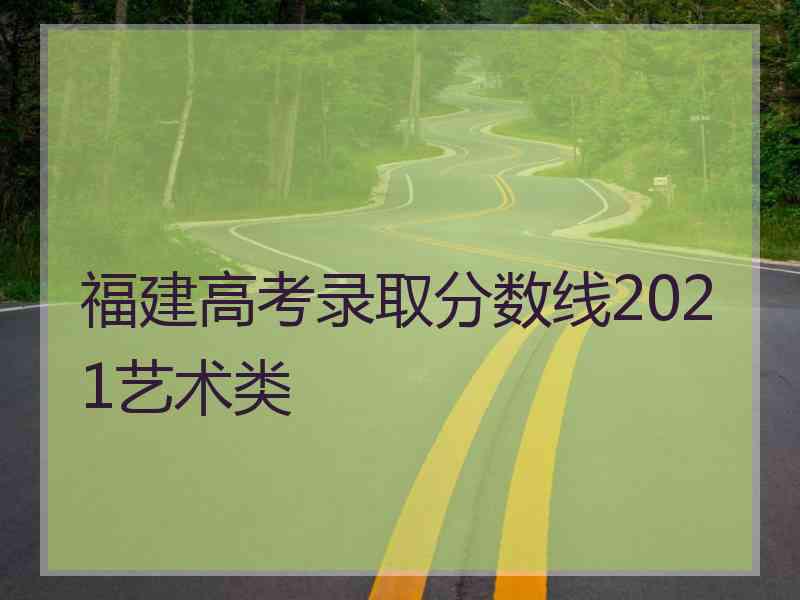 福建高考录取分数线2021艺术类