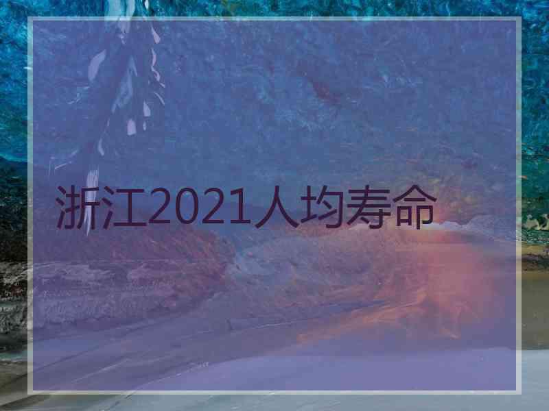 浙江2021人均寿命