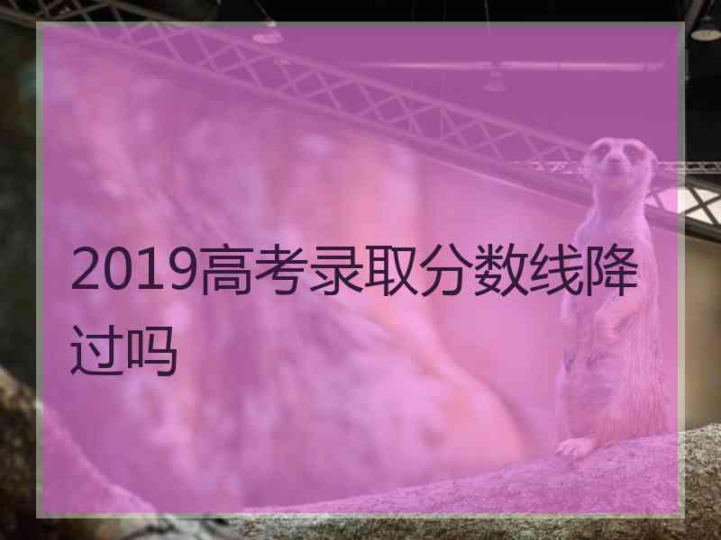 2019高考录取分数线降过吗