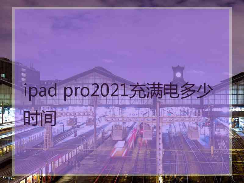 ipad pro2021充满电多少时间