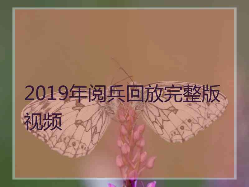 2019年阅兵回放完整版视频