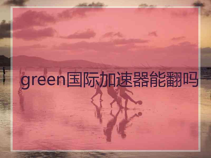 green国际加速器能翻吗