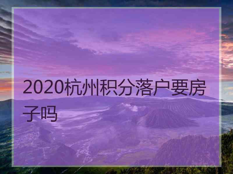 2020杭州积分落户要房子吗