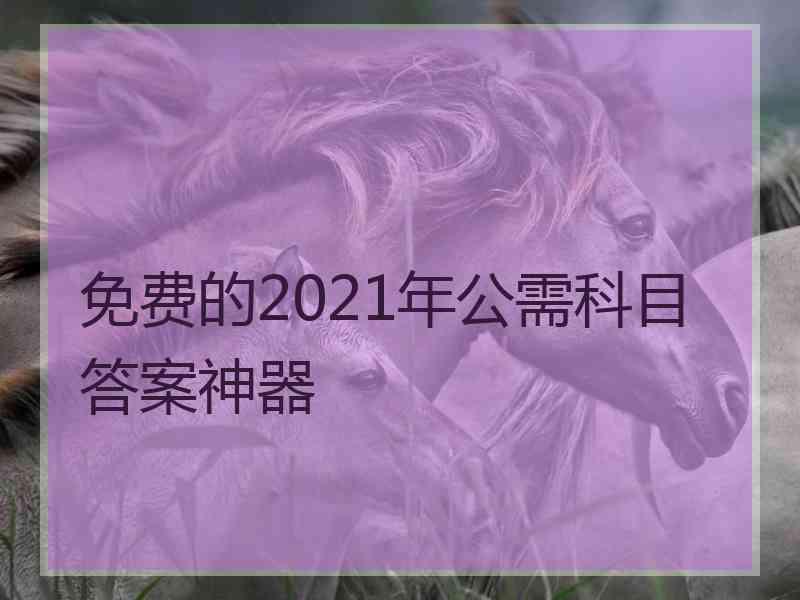 免费的2021年公需科目答案神器