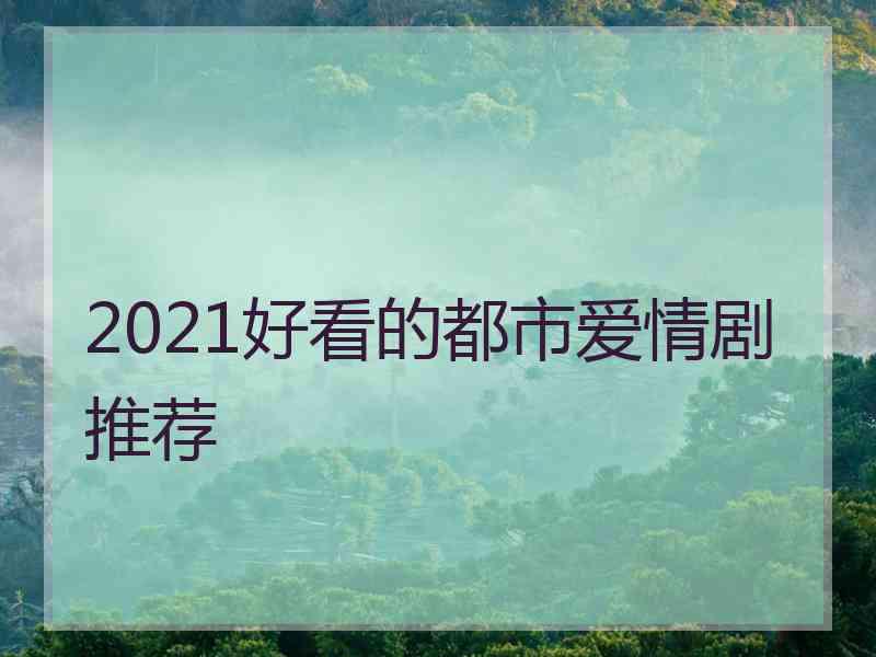 2021好看的都市爱情剧推荐