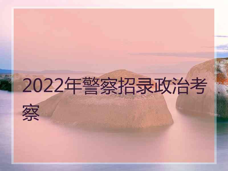 2022年警察招录政治考察