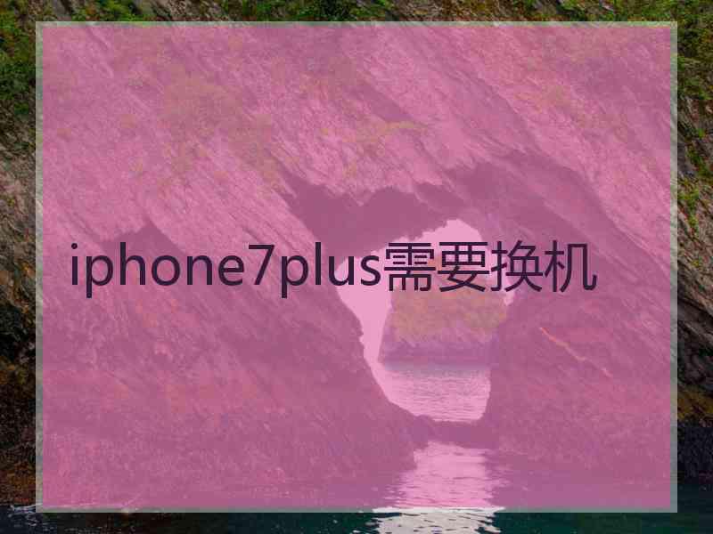 iphone7plus需要换机