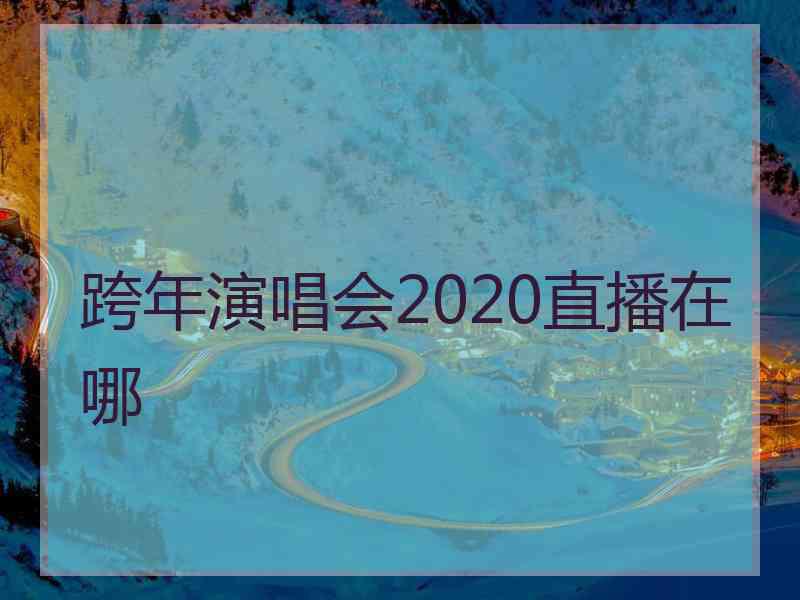 跨年演唱会2020直播在哪