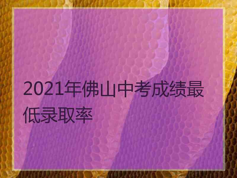 2021年佛山中考成绩最低录取率