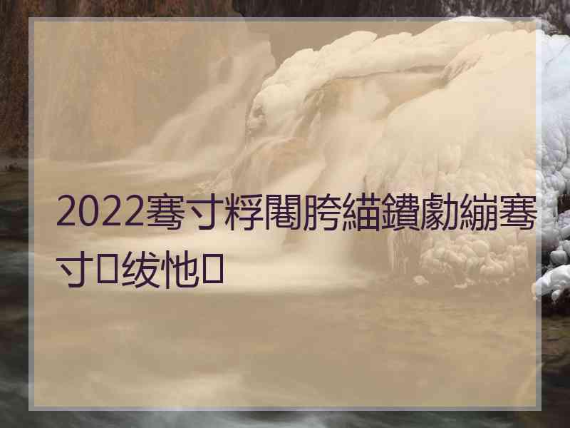 2022骞寸粰闀胯緢鐨勮繃骞寸绂忚