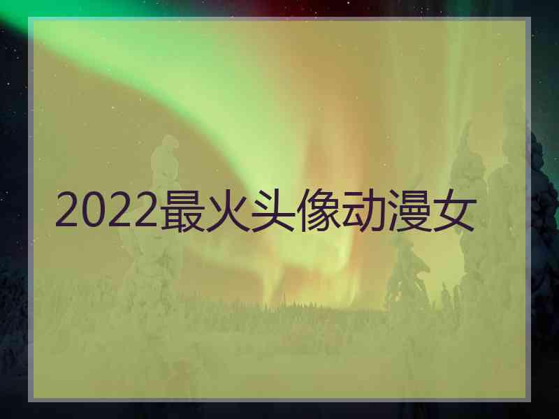 2022最火头像动漫女