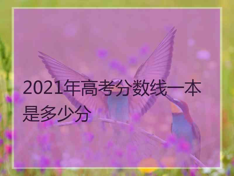 2021年高考分数线一本是多少分