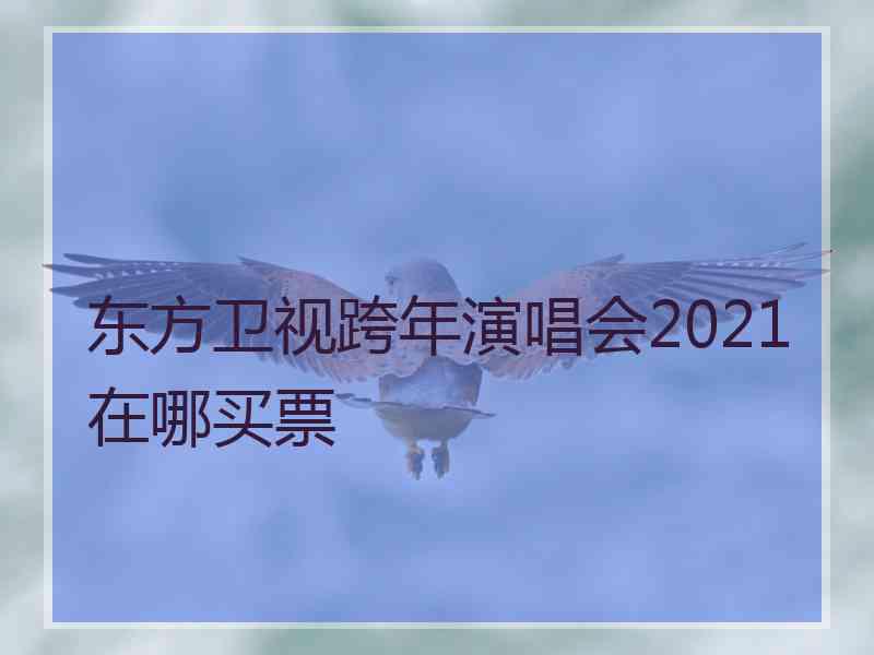 东方卫视跨年演唱会2021在哪买票