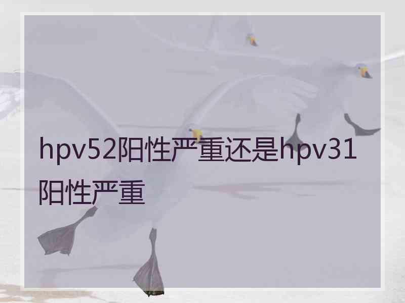 hpv52阳性严重还是hpv31阳性严重