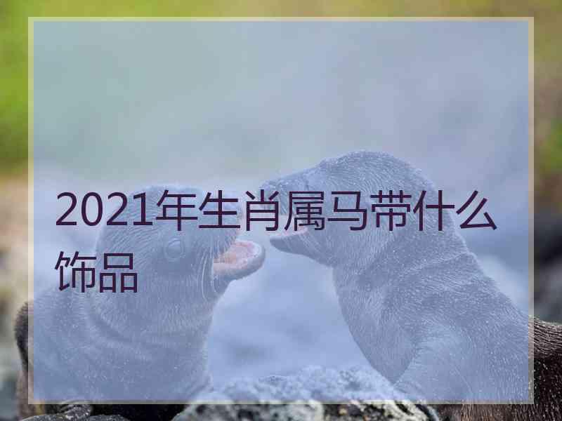 2021年生肖属马带什么饰品