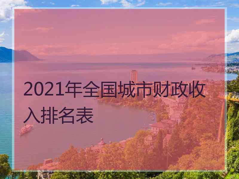 2021年全国城市财政收入排名表