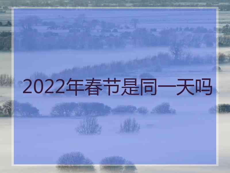 2022年春节是同一天吗