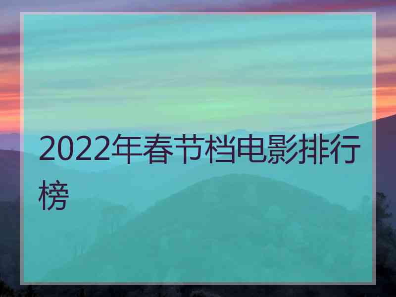 2022年春节档电影排行榜