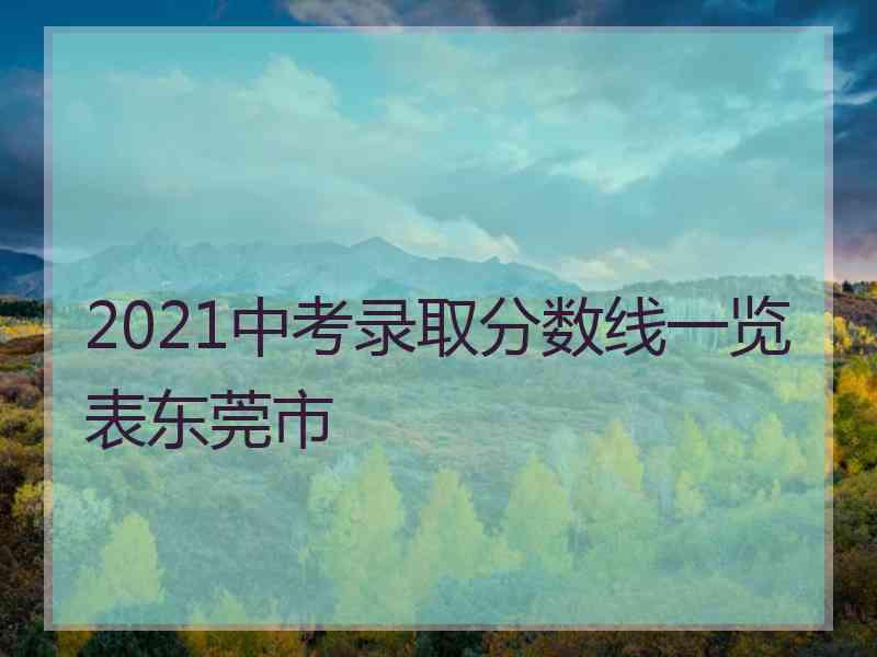 2021中考录取分数线一览表东莞市