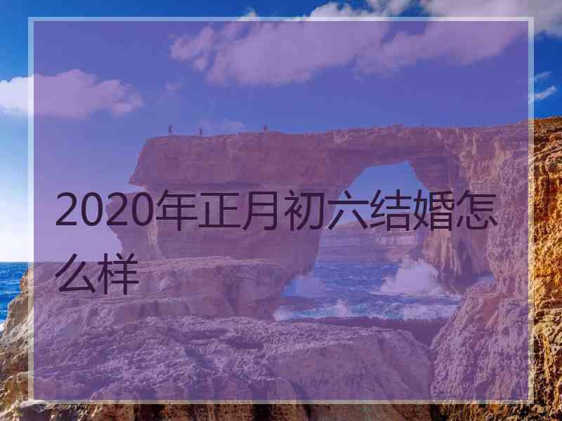 2020年正月初六结婚怎么样