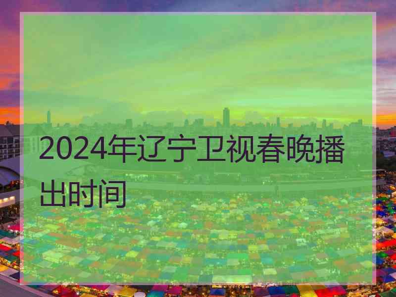 2024年辽宁卫视春晚播出时间