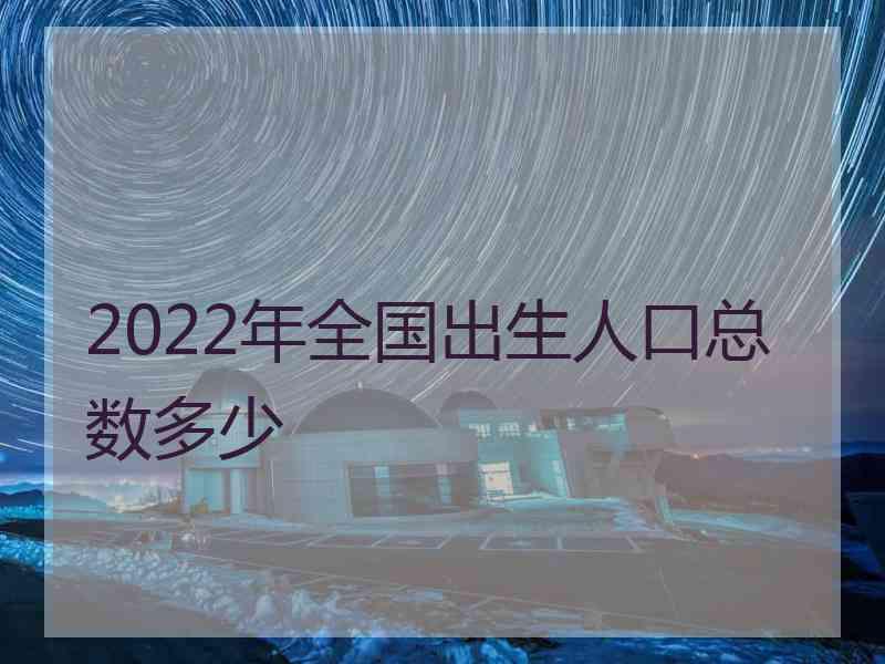 2022年全国出生人口总数多少