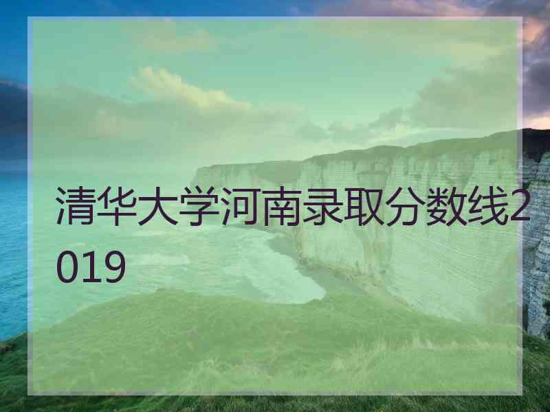 清华大学河南录取分数线2019