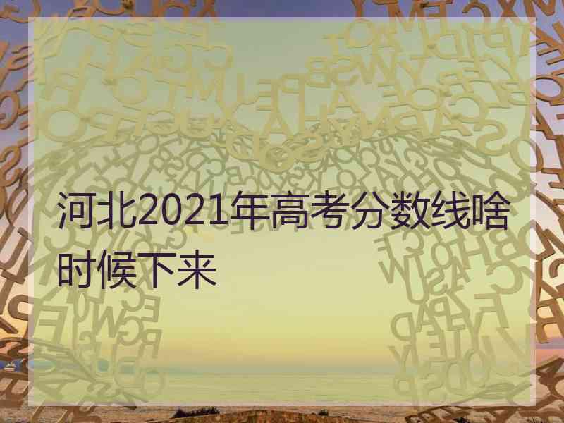 河北2021年高考分数线啥时候下来