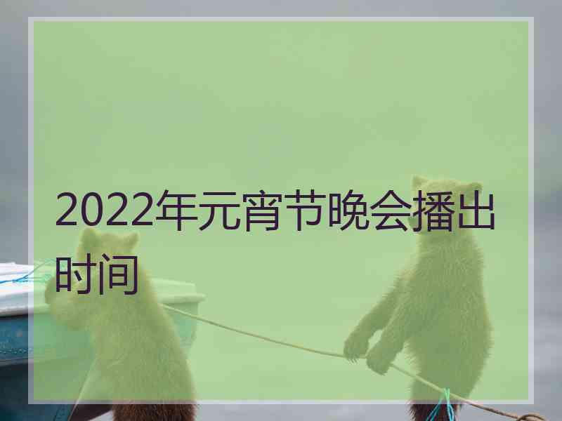 2022年元宵节晚会播出时间