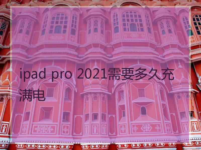 ipad pro 2021需要多久充满电