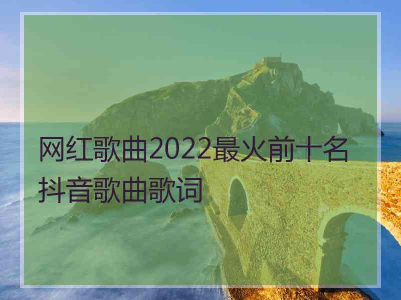 网红歌曲2022最火前十名抖音歌曲歌词