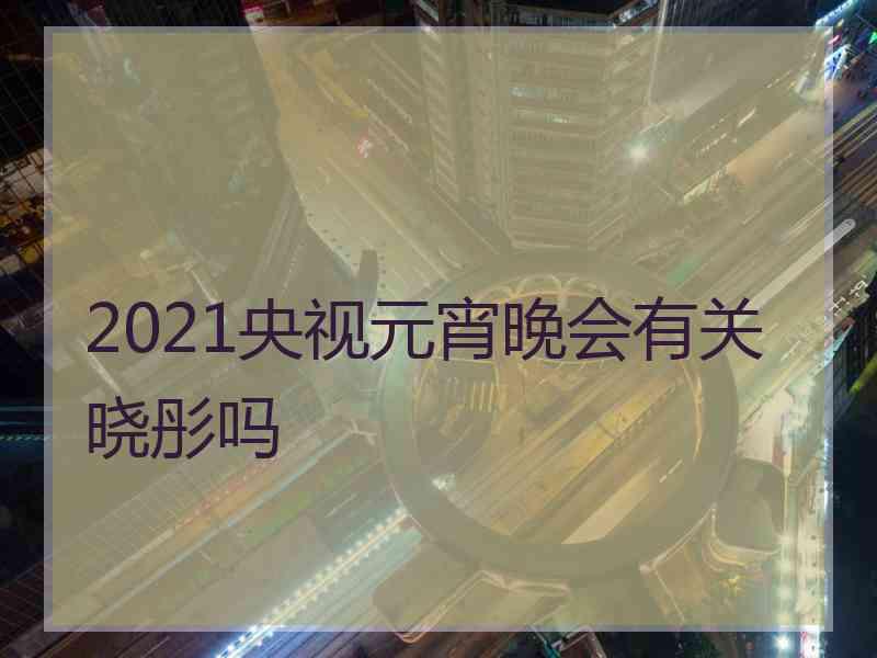 2021央视元宵晚会有关晓彤吗