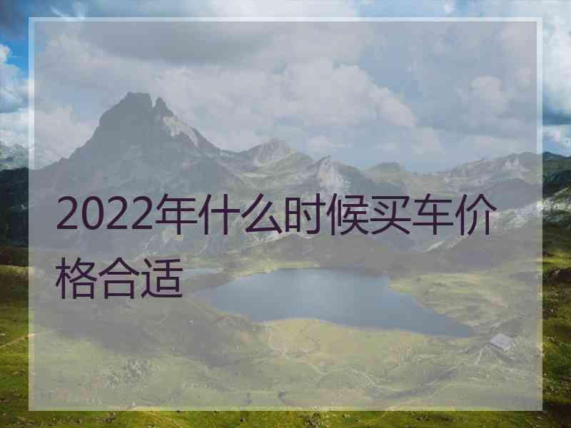 2022年什么时候买车价格合适