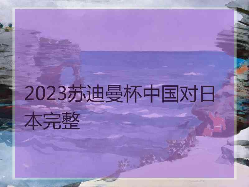 2023苏迪曼杯中国对日本完整